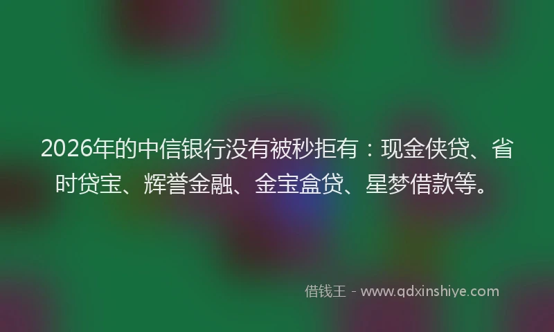 2026年的中信银行没有被秒拒有：现金侠贷、省时贷宝、辉誉金融、金宝盒贷、星梦借款等。