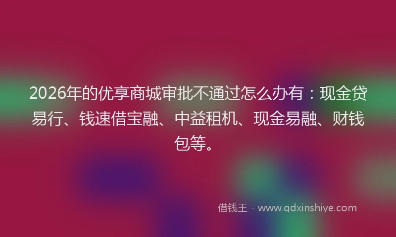 2026年的优享商城审批不通过怎么办有：现金贷易行、钱速借宝融、中益租机、现金易融、财钱包等。