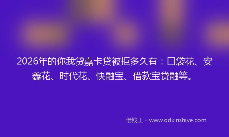 2026年的你我贷嘉卡贷被拒多久有：口袋花、安鑫花、时代花、快融宝、借款宝贷融等。