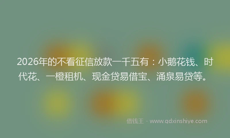 2026年的不看征信放款一千五有：小鹅花钱、时代花、一橙租机、现金贷易借宝、涌泉易贷等。