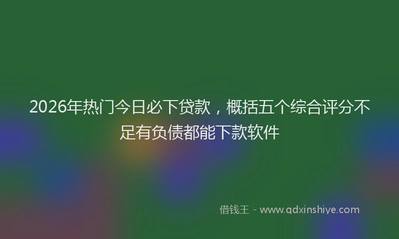2026年热门今日必下贷款，概括五个综合评分不足有负债都能下款软件