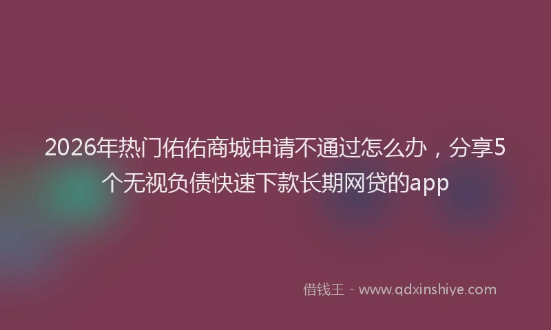 2026年热门佑佑商城申请不通过怎么办，分享5个无视负债快速下款长期网贷的app