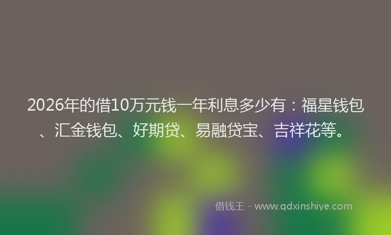 2026年的借10万元钱一年利息多少有：福星钱包、汇金钱包、好期贷、易融贷宝、吉祥花等。