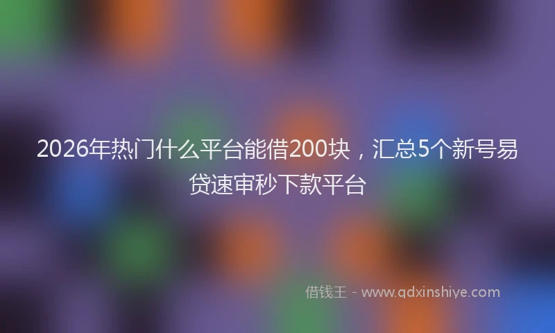 2026年热门什么平台能借200块，汇总5个新号易贷速审秒下款平台