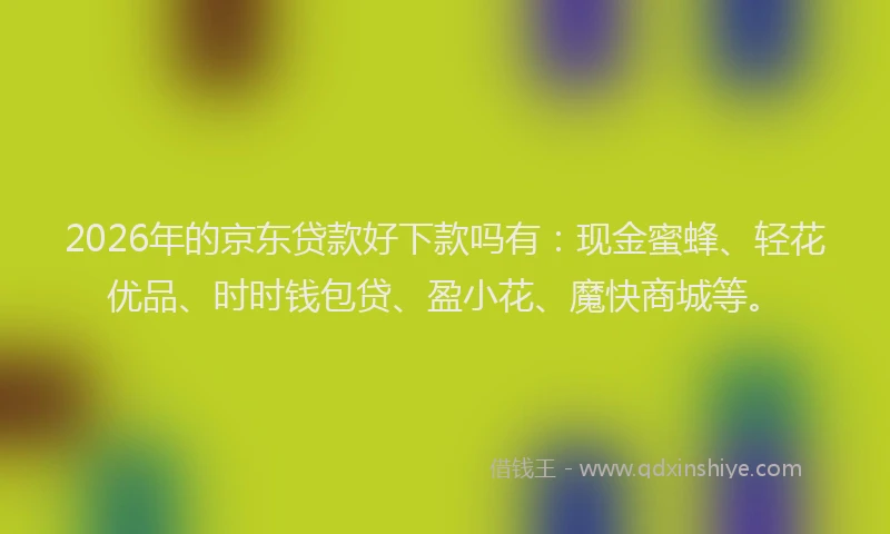 2026年的京东贷款好下款吗有：现金蜜蜂、轻花优品、时时钱包贷、盈小花、魔快商城等。