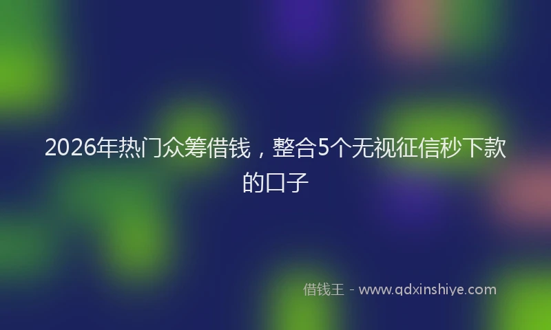 2026年热门众筹借钱，整合5个无视征信秒下款的口子