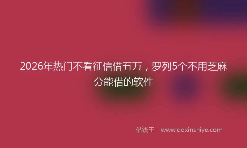 2026年热门不看征信借五万，罗列5个不用芝麻分能借的软件