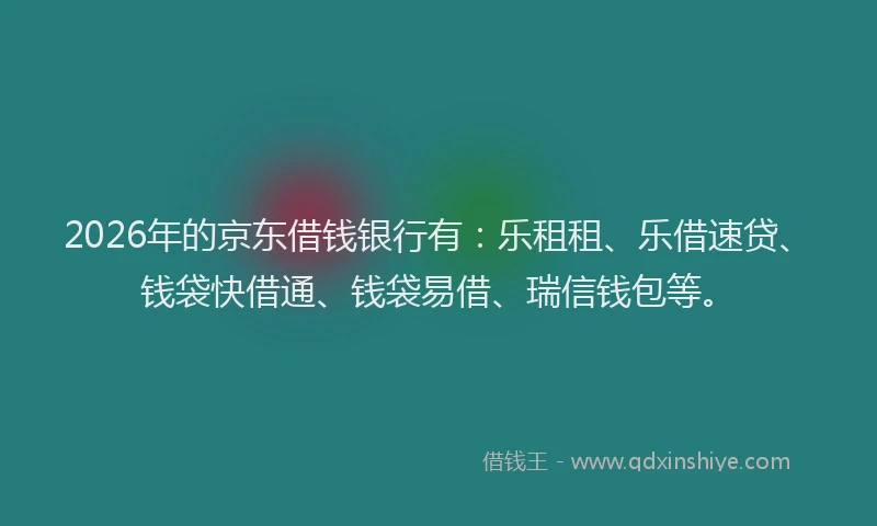 2026年的京东借钱银行有：乐租租、乐借速贷、钱袋快借通、钱袋易借、瑞信钱包等。
