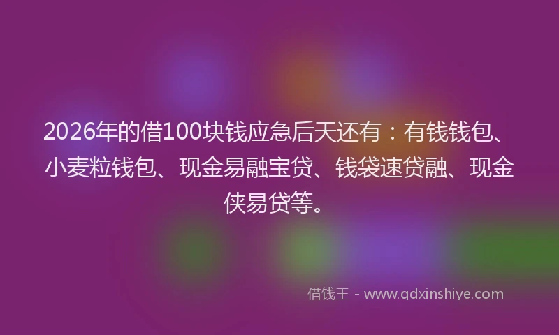 2026年的借100块钱应急后天还有：有钱钱包、小麦粒钱包、现金易融宝贷、钱袋速贷融、现金侠易贷等。