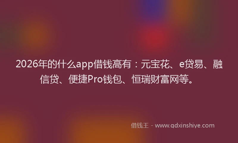 2026年的什么app借钱高有：元宝花、e贷易、融信贷、便捷Pro钱包、恒瑞财富网等。