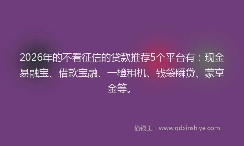 2026年的不看征信的贷款推荐5个平台有：现金易融宝、借款宝融、一橙租机、钱袋瞬贷、蒙享金等。