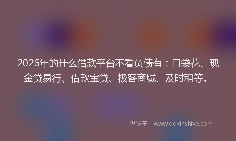 2026年的什么借款平台不看负债有：口袋花、现金贷易行、借款宝贷、极客商城、及时租等。