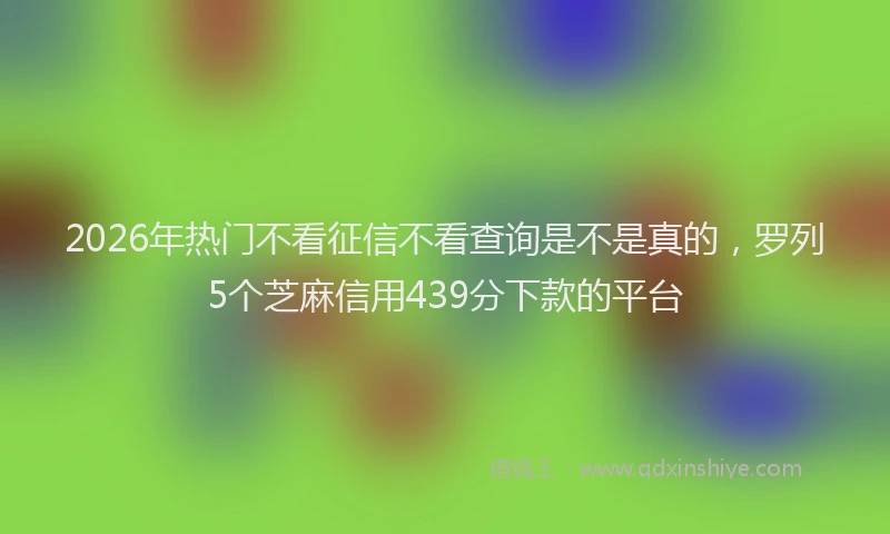 2026年热门不看征信不看查询是不是真的，罗列5个芝麻信用439分下款的平台