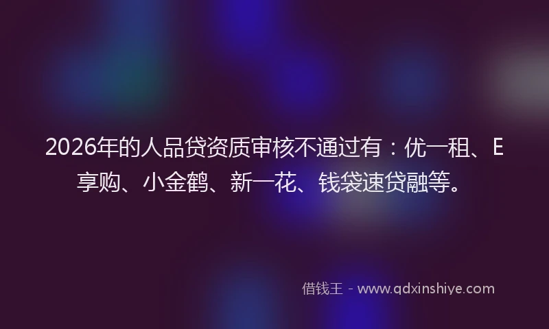 2026年的人品贷资质审核不通过有：优一租、E享购、小金鹤、新一花、钱袋速贷融等。