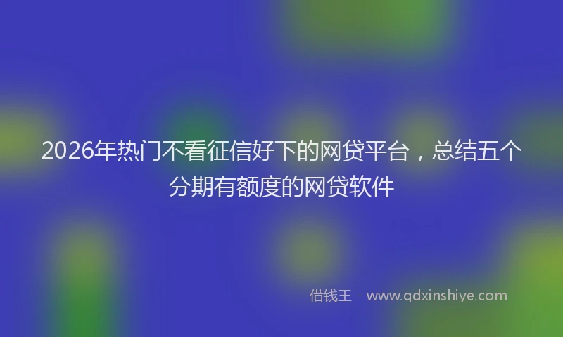 2026年热门不看征信好下的网贷平台，总结五个分期有额度的网贷软件