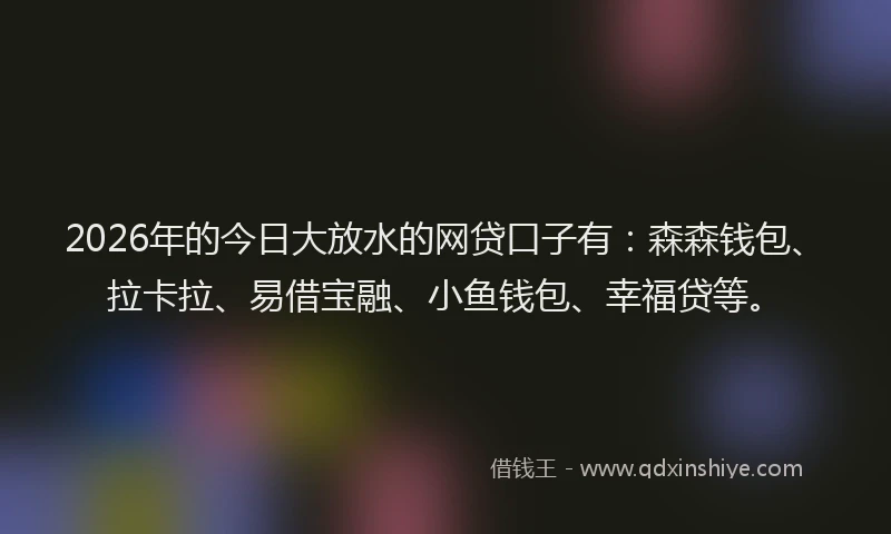 2026年的今日大放水的网贷口子有：森森钱包、拉卡拉、易借宝融、小鱼钱包、幸福贷等。