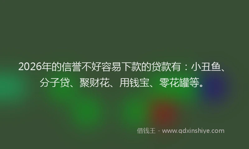 2026年的信誉不好容易下款的贷款有：小丑鱼、分子贷、聚财花、用钱宝、零花罐等。