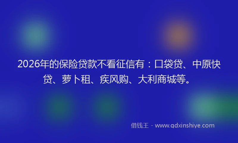 2026年的保险贷款不看征信有：口袋贷、中原快贷、萝卜租、疾风购、大利商城等。