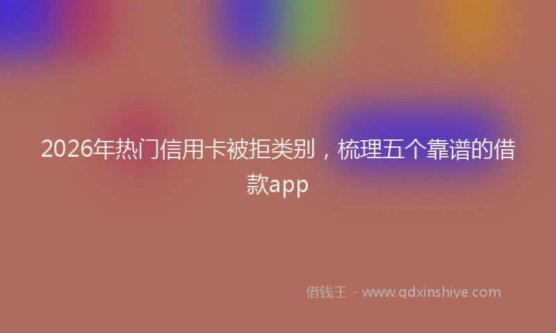 2026年热门信用卡被拒类别，梳理五个靠谱的借款app