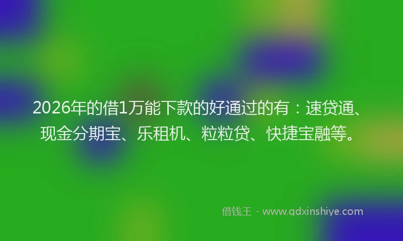 2026年的借1万能下款的好通过的有：速贷通、现金分期宝、乐租机、粒粒贷、快捷宝融等。