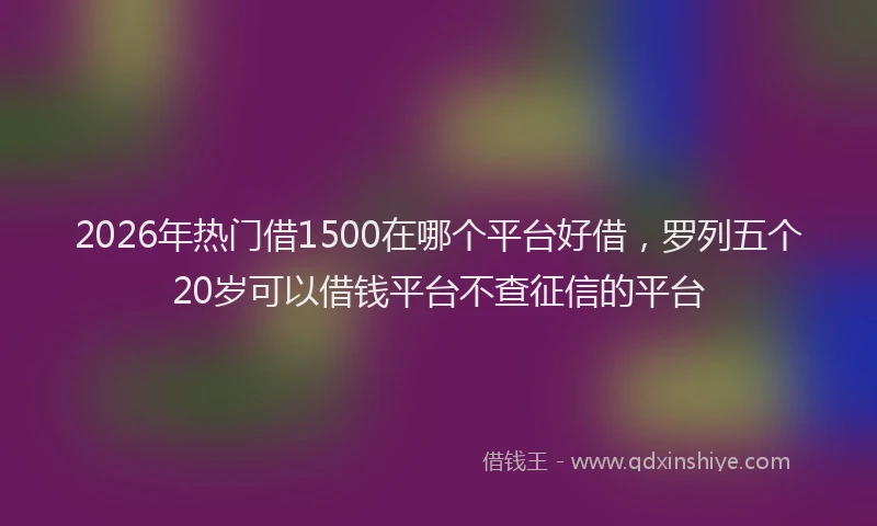 2026年热门借1500在哪个平台好借，罗列五个20岁可以借钱平台不查征信的平台