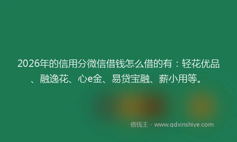 2026年的信用分微信借钱怎么借的有：轻花优品、融逸花、心e金、易贷宝融、薪小用等。