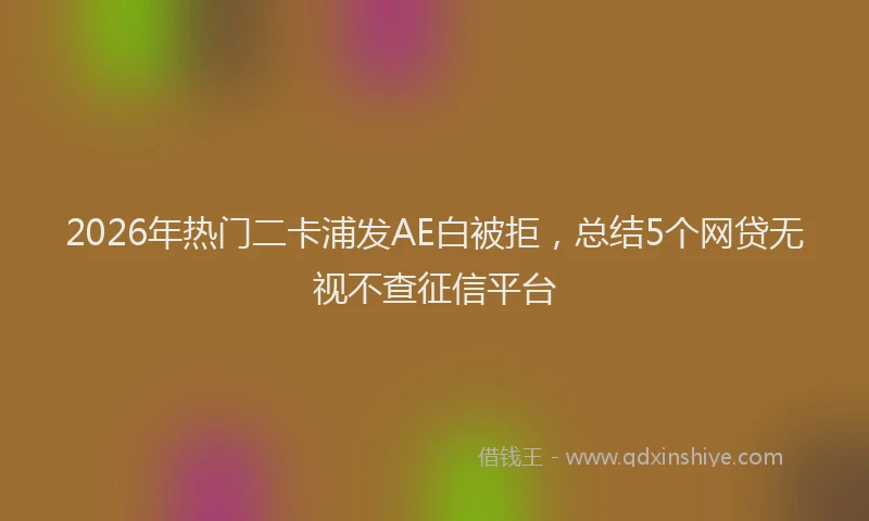 2026年热门二卡浦发AE白被拒，总结5个网贷无视不查征信平台