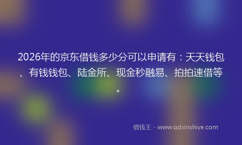 2026年的京东借钱多少分可以申请有：天天钱包、有钱钱包、陆金所、现金秒融易、拍拍速借等。