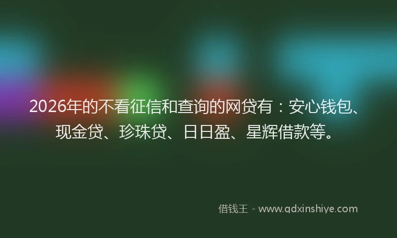 2026年的不看征信和查询的网贷有：安心钱包、现金贷、珍珠贷、日日盈、星辉借款等。