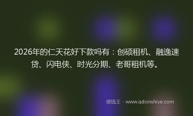 2026年的仁天花好下款吗有：创硕租机、融逸速贷、闪电侠、时光分期、老哥租机等。