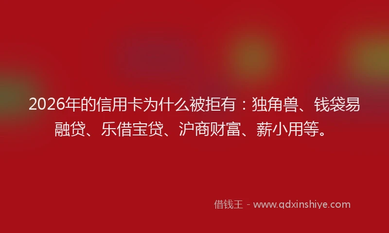 2026年的信用卡为什么被拒有：独角兽、钱袋易融贷、乐借宝贷、沪商财富、薪小用等。