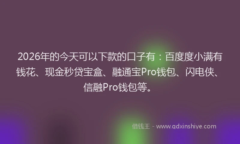 2026年的今天可以下款的口子有：百度度小满有钱花、现金秒贷宝盒、融通宝Pro钱包、闪电侠、信融Pro钱包等。