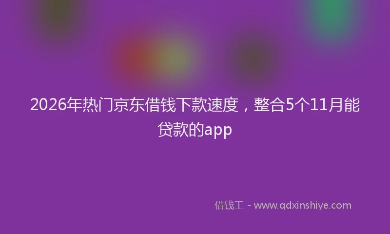 2026年热门京东借钱下款速度，整合5个11月能贷款的app