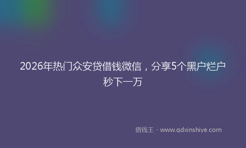 2026年热门众安贷借钱微信，分享5个黑户烂户秒下一万
