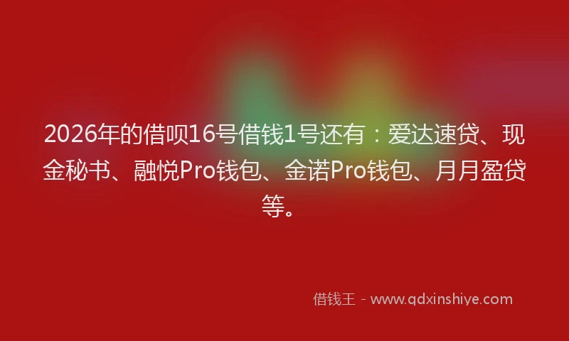 2026年的借呗16号借钱1号还有：爱达速贷、现金秘书、融悦Pro钱包、金诺Pro钱包、月月盈贷等。