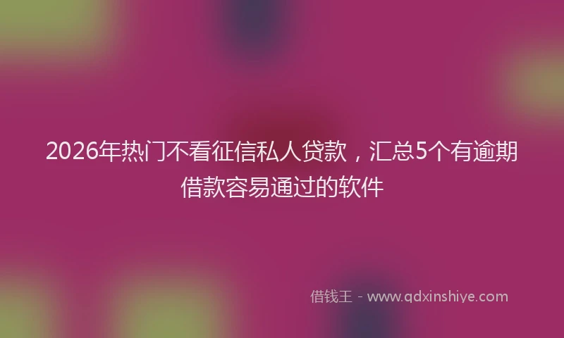 2026年热门不看征信私人贷款，汇总5个有逾期借款容易通过的软件