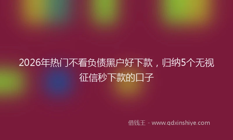 2026年热门不看负债黑户好下款，归纳5个无视征信秒下款的口子