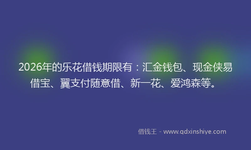 2026年的乐花借钱期限有：汇金钱包、现金侠易借宝、翼支付随意借、新一花、爱鸿森等。