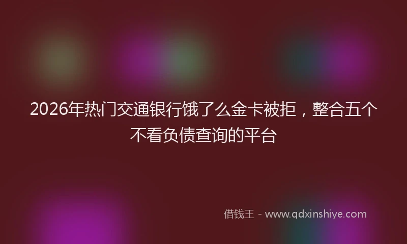 2026年热门交通银行饿了么金卡被拒，整合五个不看负债查询的平台