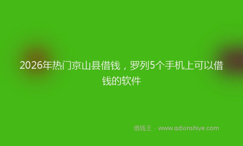 2026年热门京山县借钱，罗列5个手机上可以借钱的软件