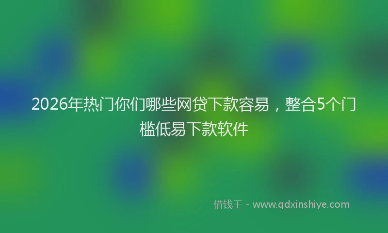 2026年热门你们哪些网贷下款容易，整合5个门槛低易下款软件