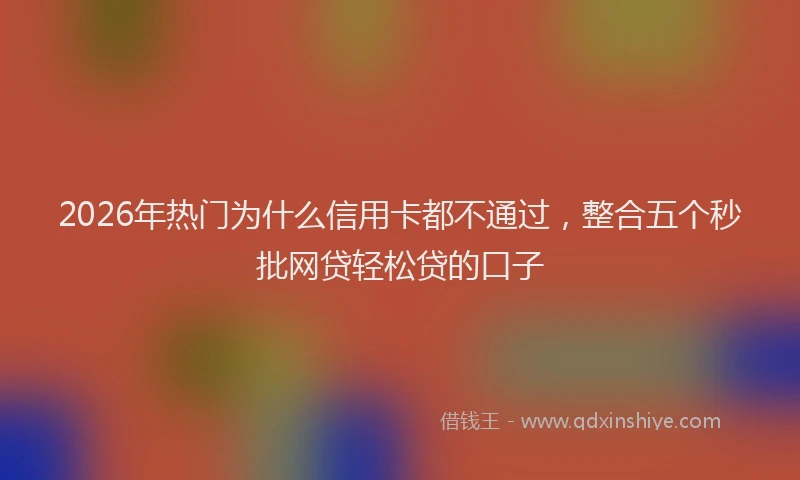 2026年热门为什么信用卡都不通过，整合五个秒批网贷轻松贷的口子