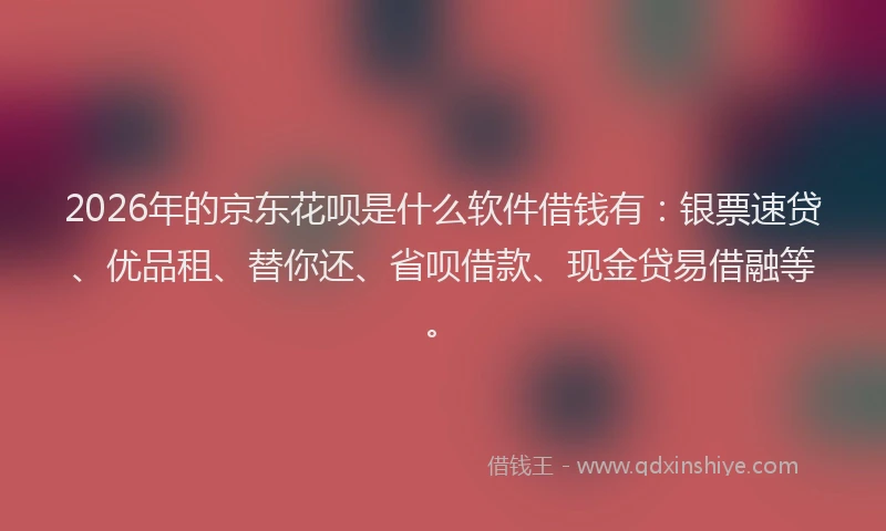 2026年的京东花呗是什么软件借钱有：银票速贷、优品租、替你还、省呗借款、现金贷易借融等。