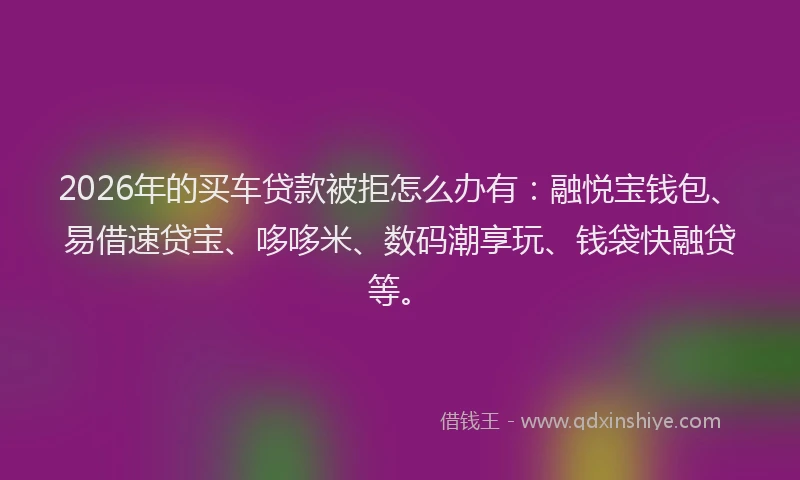 2026年的买车贷款被拒怎么办有：融悦宝钱包、易借速贷宝、哆哆米、数码潮享玩、钱袋快融贷等。