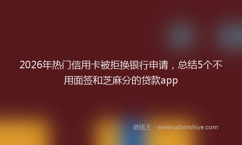 2026年热门信用卡被拒换银行申请，总结5个不用面签和芝麻分的贷款app