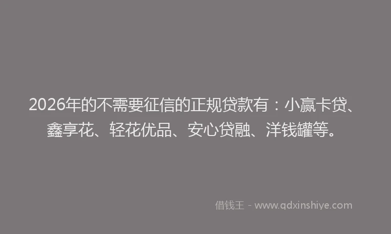 2026年的不需要征信的正规贷款有：小赢卡贷、鑫享花、轻花优品、安心贷融、洋钱罐等。