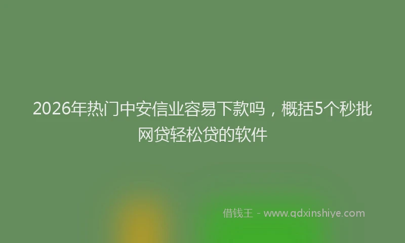 2026年热门中安信业容易下款吗，概括5个秒批网贷轻松贷的软件