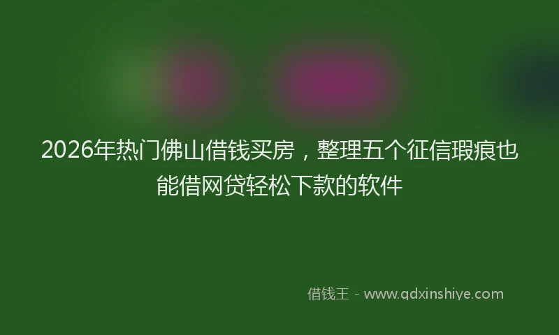 2026年热门佛山借钱买房，整理五个征信瑕疵也能借网贷轻松下款的软件
