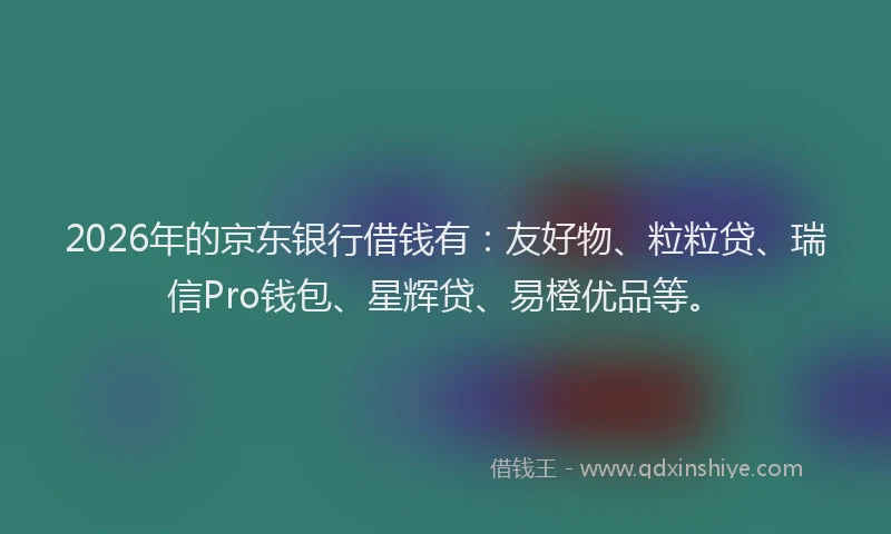 2026年的京东银行借钱有：友好物、粒粒贷、瑞信Pro钱包、星辉贷、易橙优品等。