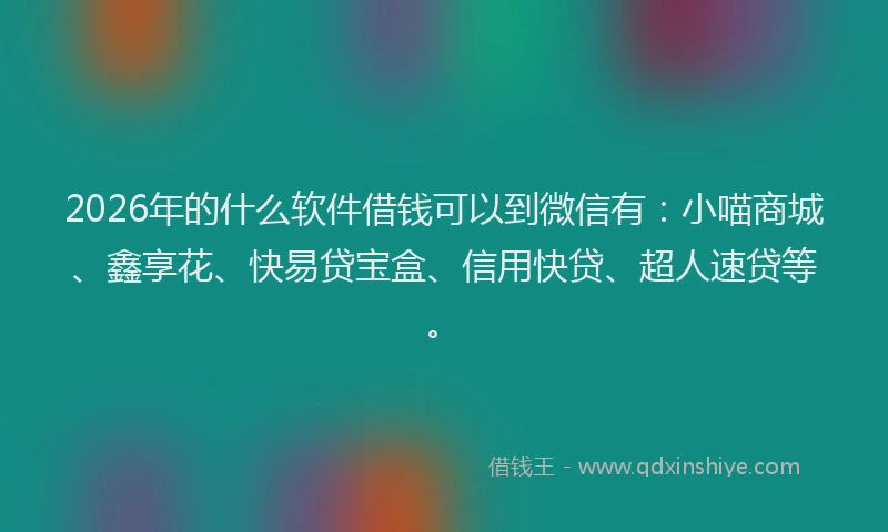 2026年的什么软件借钱可以到微信有：小喵商城、鑫享花、快易贷宝盒、信用快贷、超人速贷等。